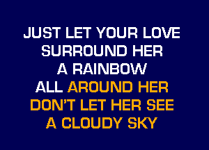 JUST LET YOUR LOVE
SURROUND HER
A RAINBOW
LL AROUND HER
DON'T LET HER SEE
A CLOUDY SKY
