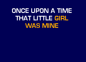 ONCE UPON A TIME
THAT LITTLE GIRL
WAS MINE