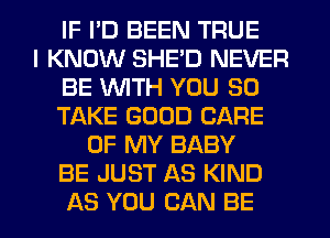 IF I'D BEEN TRUE
I KNOW SHE'D NEVER
BE WTH YOU SO
TAKE GOOD CARE
OF MY BABY
BE JUST AS KIND
AS YOU CAN BE