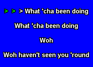 p .5 r What 'cha been doing

What 'cha been doing

Woh

Woh haven't seen you 'round