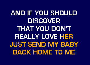 AND IF YOU SHOULD
DISCOVER
THAT YOU DON'T
REALLY LOVE HER
JUST SEND MY BABY
BACK HOME TO ME