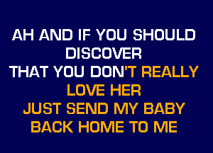 AH AND IF YOU SHOULD
DISCOVER
THAT YOU DON'T REALLY
LOVE HER
JUST SEND MY BABY
BACK HOME TO ME