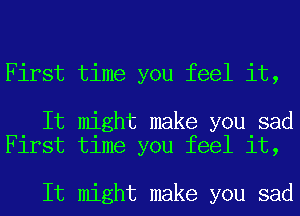 First time you feel it,

It might make you sad
First time you feel it,

It might make you sad