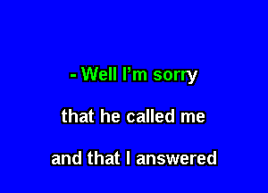 - Well Pm sorry

that he called me

and that I answered
