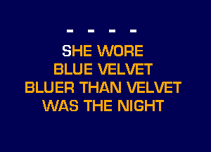 SHE WORE
BLUE VELVET
BLUER THAN VELVET
WAS THE NIGHT