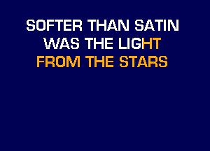 SOFTER THAN SATIN
WAS THE LIGHT
FROM THE STARS