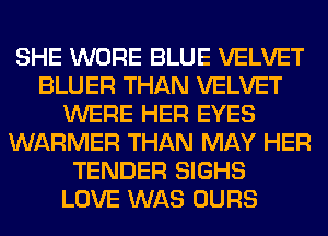 SHE WORE BLUE VELVET
BLUER THAN VELVET
WERE HER EYES
WARMER THAN MAY HER
TENDER SIGHS
LOVE WAS OURS