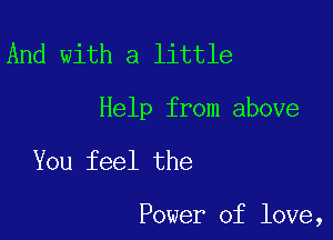 And with a little
Help from above

You feel the

Power of love,