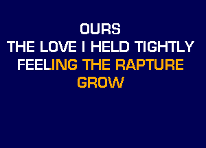 OURS
THE LOVE I HELD TIGHTLY
FEELING THE RAPTURE
GROW