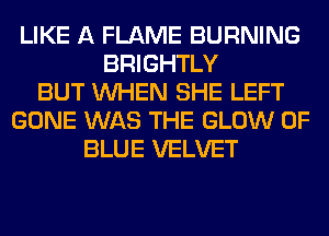 LIKE A FLAME BURNING
BRIGHTLY
BUT WHEN SHE LEFT
GONE WAS THE GLOW 0F
BLUE VELVET