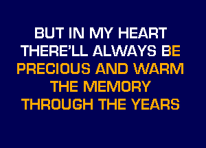 BUT IN MY HEART
THERE'LL ALWAYS BE
PRECIOUS AND WARM

THE MEMORY
THROUGH THE YEARS