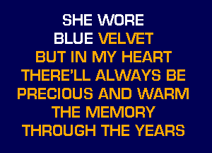 SHE WORE
BLUE VELVET
BUT IN MY HEART
THERE'LL ALWAYS BE
PRECIOUS AND WARM
THE MEMORY
THROUGH THE YEARS