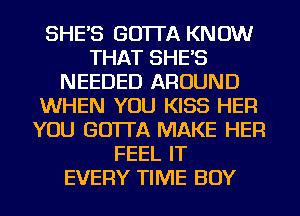 SHE'S GO'ITA KNOW
THAT SHE'S
NEEDED AROUND
WHEN YOU KISS HER
YOU GO'ITA MAKE HER
FEEL IT
EVERY TIME BOY