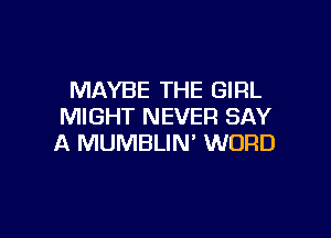 MAYBE THE GIRL
MIGHT NEVER SAY

A MUMBLIN' WORD