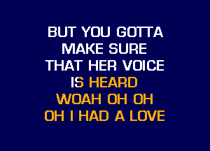 BUT YOU GOTTA
MAKE SURE
THAT HER VOICE

IS HEARD
WOAH OH OH
OH I HAD A LOVE