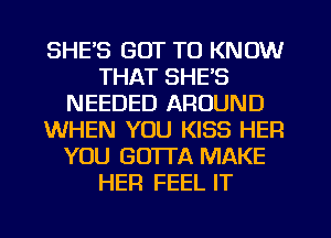SHE'S GOT TO KNOW
THAT SHE'S
NEEDED AROUND
WHEN YOU KISS HER
YOU GOTTA MAKE
HER FEEL IT