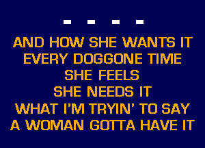 AND HOW SHE WANTS IT
EVERY DUGGONE TIME
SHE FEELS
SHE NEEDS IT
WHAT I'M TRYIN' TO SAY
A WOMAN GO'ITA HAVE IT