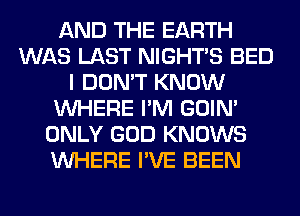 AND THE EARTH
WAS LAST NIGHTS BED
I DON'T KNOW
WHERE I'M GOIN'
ONLY GOD KNOWS
WHERE I'VE BEEN