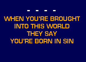 WHEN YOU'RE BROUGHT
INTO THIS WORLD
THEY SAY
YOU'RE BORN IN SIN