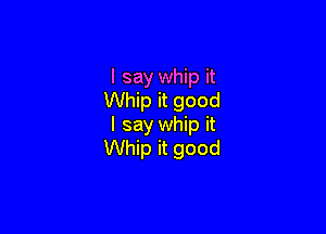 I say whip it
Whip it good

I say whip it
Whip it good