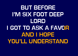 BUT BEFORE
I'M SIX FOOT DEEP
LORD
I GOT TO ASK A FAVOR
AND I HOPE
YOU'LL UNDERSTAND