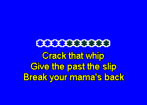 W

Crack that whip
Give the past the slip
Break your mama's back