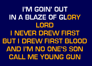 I'M GOIN' OUT
IN A BLAZE 0F GLORY
LORD
I NEVER DREW FIRST
BUT I DREW FIRST BLOOD
AND I'M N0 ONE'S SON
CALL ME YOUNG GUN