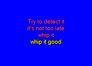Try to detect it
it's not too late

whip it
whip it good