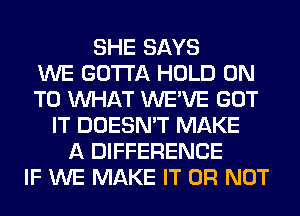 SHE SAYS
WE GOTTA HOLD ON
TO WHAT WE'VE GOT
IT DOESN'T MAKE
A DIFFERENCE
IF WE MAKE IT OR NOT