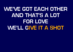 WE'VE GOT EACH OTHER
AND THAT'S A LOT
FOR LOVE
WE'LL GIVE IT A SHOT