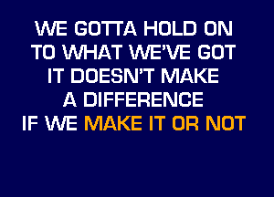 WE GOTTA HOLD ON
TO WHAT WE'VE GOT
IT DOESN'T MAKE
A DIFFERENCE
IF WE MAKE IT OR NOT