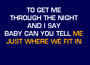 TO GET ME
THROUGH THE NIGHT
AND I SAY
BABY CAN YOU TELL ME
JUST WHERE WE FIT IN