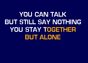 YOU CAN TALK
BUT STILL SAY NOTHING
YOU