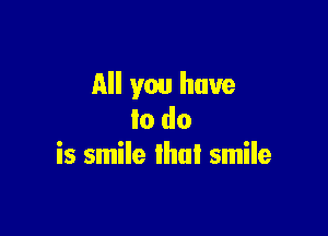 All you have

to do
is smile lhnl smile