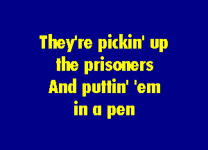 They're pickin' up
lhe prisoners

and pullin' 'em
in a pen