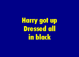 Harry go! up

Dressed all
in black