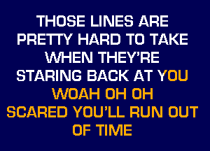 THOSE LINES ARE
PRETTY HARD TO TAKE
WHEN THEY'RE
STARING BACK AT YOU
WOAH 0H 0H
SCARED YOU'LL RUN OUT
OF TIME