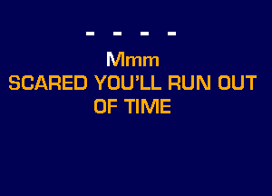 Mmm
SCARED YOU'LL RUN OUT

OF TIME