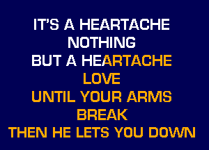 ITS A HEARTACHE
NOTHING
BUT A HEARTACHE
LOVE
UNTIL YOUR ARMS

BREAK
THEN HE LETS YOU DOWN