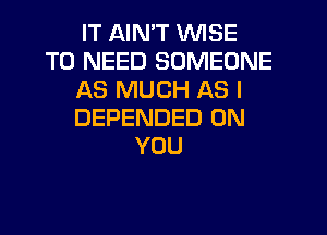 IT AIN'T WISE
T0 NEED SOMEONE
AS MUCH AS I
DEPENDED ON
YOU