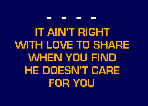 IT AIN'T RIGHT
WITH LOVE TO SHARE
WHEN YOU FIND
HE DOESN'T CARE
FOR YOU