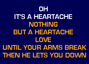 0H
ITS A HEARTACHE
NOTHING
BUT A HEARTACHE
LOVE
UNTIL YOUR ARMS BREAK
THEN HE LETS YOU DOWN