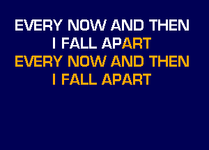 EVERY NOW AND THEN
I FALL APART
EVERY NOW AND THEN
I FALL APART