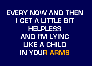 EVERY NOW AND THEN
I GET A LITTLE BIT
HELPLESS
AND I'M LYING
LIKE A CHILD
IN YOUR ARMS