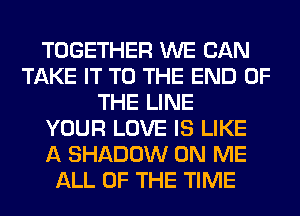 TOGETHER WE CAN
TAKE IT TO THE END OF
THE LINE
YOUR LOVE IS LIKE
A SHADOW ON ME
ALL OF THE TIME
