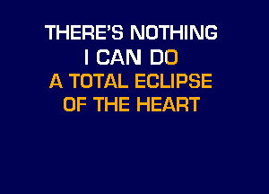 THERE'S NOTHING

I CAN DO
A TOTAL ECLIPSE

OF THE HEART