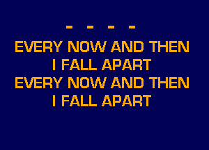 EVERY NOW AND THEN
I FALL APART
EVERY NOW AND THEN
I FALL APART