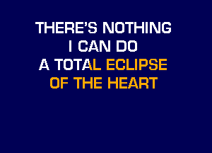 THERE'S NOTHING
I CAN DO
A TOTAL ECLIPSE

OF THE HEART