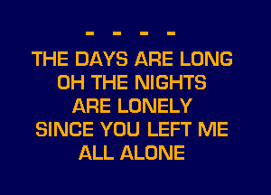 THE DAYS ARE LONG
0H THE NIGHTS
ARE LONELY
SINCE YOU LEFT ME
ALL ALONE