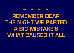REMEMBER DEAR
THE NIGHT WE PARTED
A BIG MISTAKE'S
WHAT CAUSED IT ALL